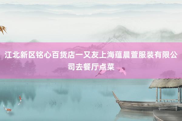 江北新区铭心百货店一又友上海蕴晨萱服装有限公司去餐厅点菜