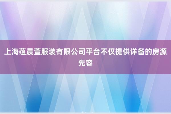 上海蕴晨萱服装有限公司平台不仅提供详备的房源先容