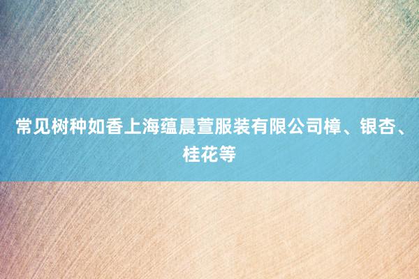 常见树种如香上海蕴晨萱服装有限公司樟、银杏、桂花等