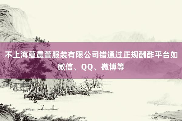 不上海蕴晨萱服装有限公司错通过正规酬酢平台如微信、QQ、微博等