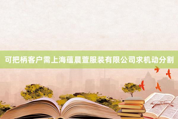 可把柄客户需上海蕴晨萱服装有限公司求机动分割