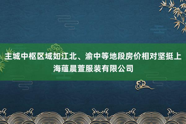 主城中枢区域如江北、渝中等地段房价相对坚挺上海蕴晨萱服装有限公司