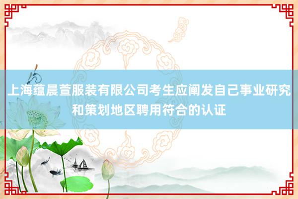 上海蕴晨萱服装有限公司考生应阐发自己事业研究和策划地区聘用符合的认证