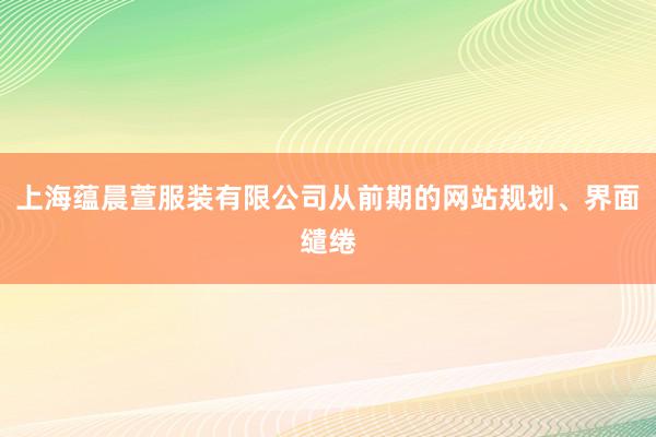 上海蕴晨萱服装有限公司从前期的网站规划、界面缱绻