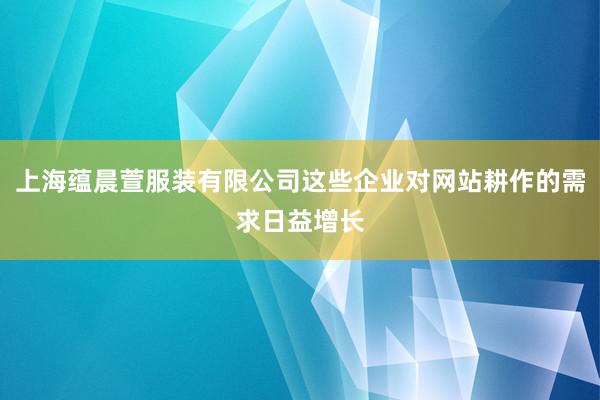 上海蕴晨萱服装有限公司这些企业对网站耕作的需求日益增长