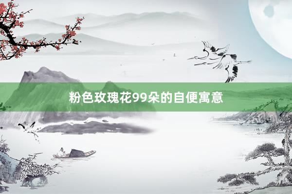 粉色玫瑰花99朵的自便寓意