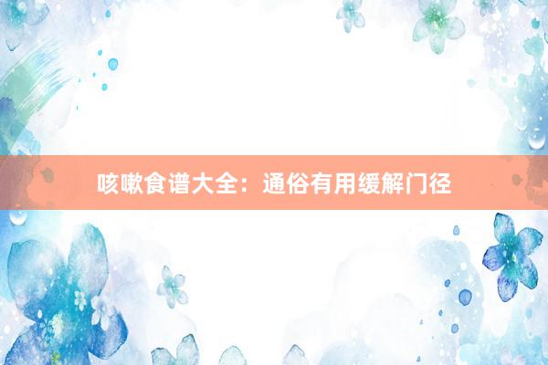 咳嗽食谱大全：通俗有用缓解门径