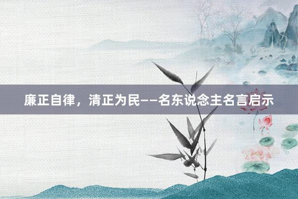 廉正自律，清正为民——名东说念主名言启示